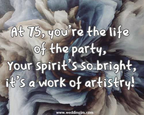 At 75, you're the life of the party, Your spirit's so bright, it's a work of artistry!