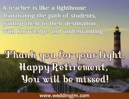 A teacher is like a lighthouse illuminating the path of students, guiding them to their destination with knowledge and understanding. Thank you for your light, Happy Retirement, You will be missed!