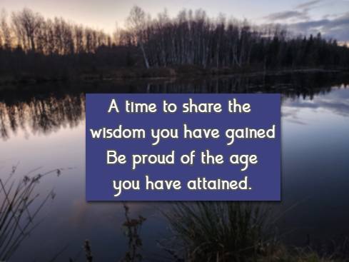A time to share the wisdom you have gained Be proud of the age you have attained.