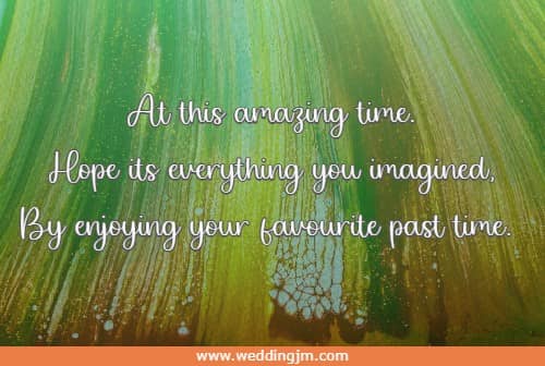At this amazing time. Hope its everything you imagined, By enjoying your favourite past time.