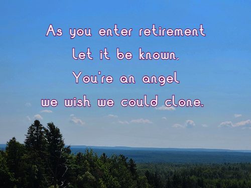 As you enter retirement  let it be known, You're an angel we wish we could clone.