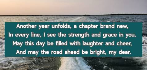 Another year unfolds,</strong> a chapter brand new, In every line, I see the strength and grace in you.  May this day be filled with laughter and cheer, And may the road ahead be bright, my dear.