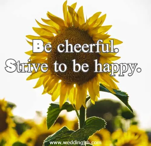 Be cheerful. Strive to be happy.