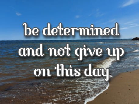 be determined and not give up on this day