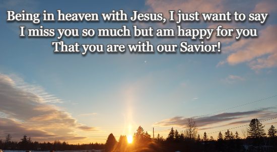 Being in heaven with Jesus, I just want to say I miss you so much but am happy for you That you are with our Savior!