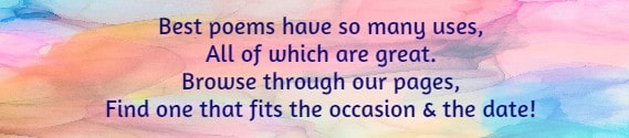 Best poems have so many uses, all of which are great. Browse through our pages, find one that fits the occasion & the date!