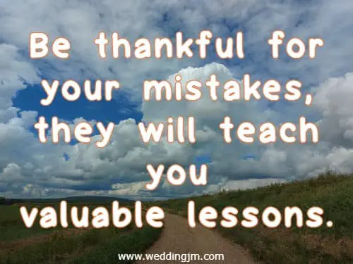 Be thankful for your mistakes, they will teach you valuable lessons.
