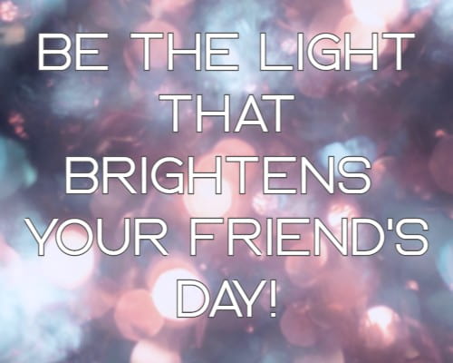 be the light that brightens your friend's day