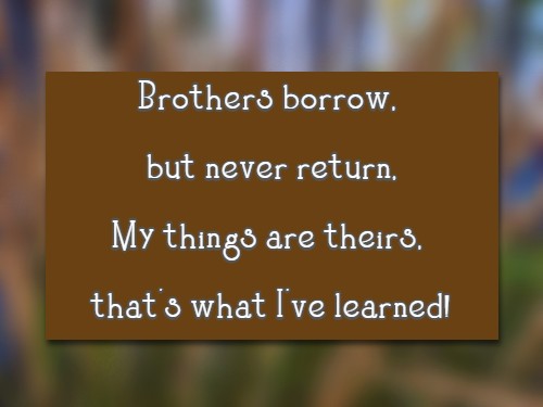 Brothers borrow, but never return, My things are theirs, thats what Ive learned!
