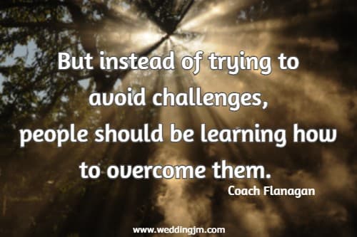 But instead of trying to avoid challenges, people should be learning how to overcome them. Coach Flanagan