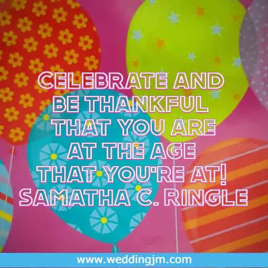 Celebrate and be thankful that you are at the age that you're at!
