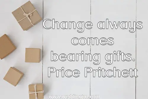  Change always comes bearing gifts.
