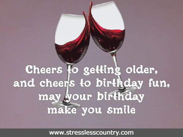 Cheers to getting older, and cheers to birthday fun, may your birthday make you smile