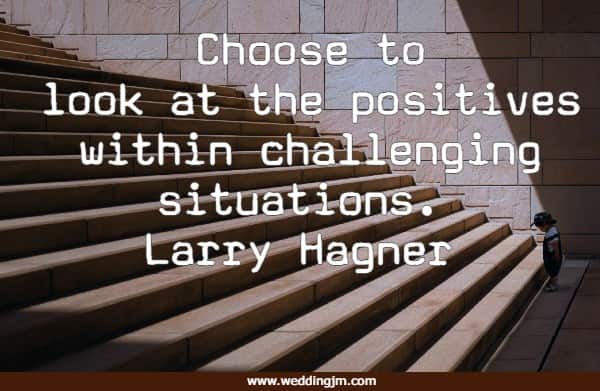 Choose to look at the positives within challenging situations.