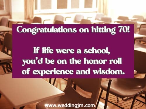 Congratulations on hitting 70! If life were a school, you'd be on the honor roll of experience and wisdom.