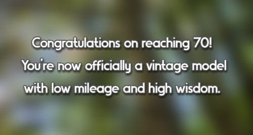 Congratulations on reaching 70! You're now officially a vintage model with low mileage and high wisdom.