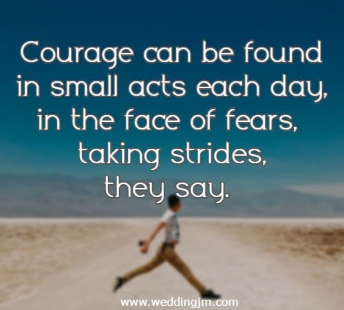 Courage can be found in small acts each day, in the face of fears, taking strides, they say.