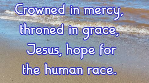 Crowned in mercy, throned in grace, Jesus, hope for the human race.
