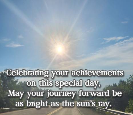 Celebrating your achievements on this special day, May your journey forward be as bright as the suns ray.