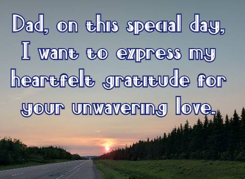 Dad, on this special day, I want to express my heartfelt gratitude for your unwavering love.