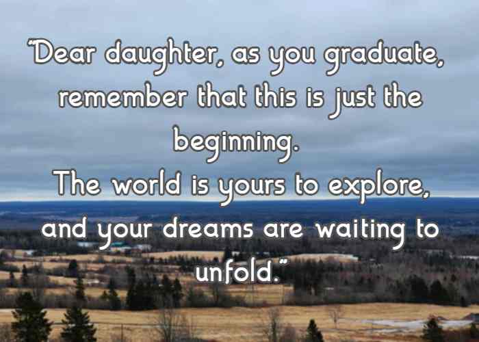 Dear daughter, as you graduate, remember that this is just the beginning. The world is yours to explore, and your dreams are waiting to unfold.