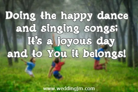 Doing the happy dance and singing songs; Its a joyous day and to You it belongs!