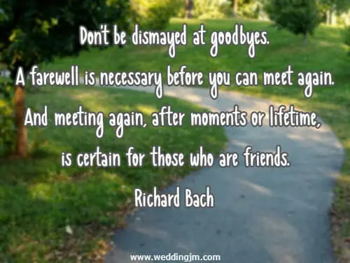 Don't be dismayed at goodbyes. A farewell is necessary before you can meet again. And meeting again, after moments or lifetime, is certain for those who are friends.