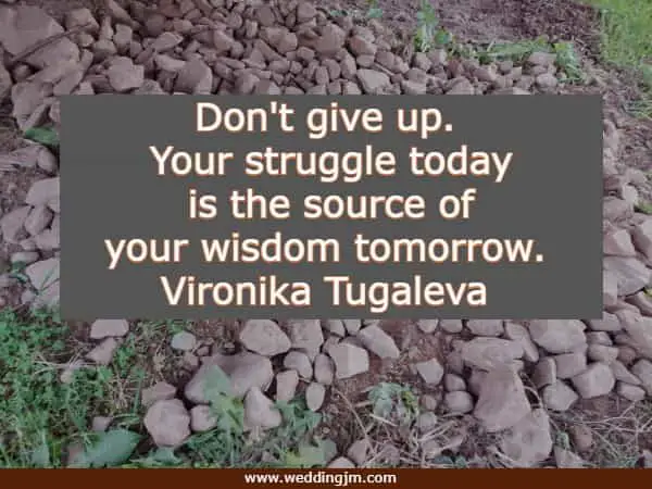 Don't give up. Your struggle today is the source of your wisdom tomorrow.