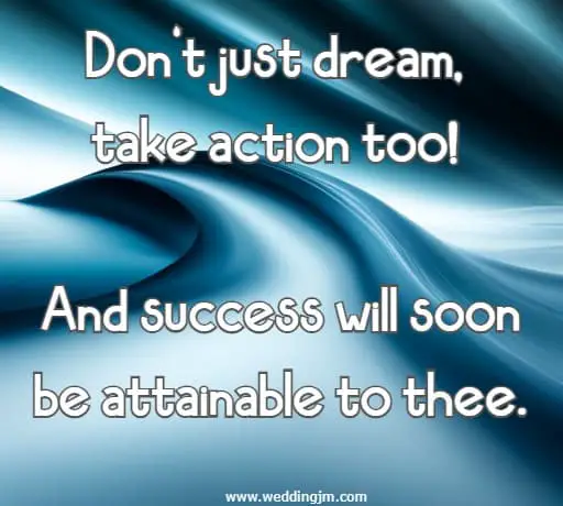 Don't just dream, take action too! And success will soon be attainable to thee.
