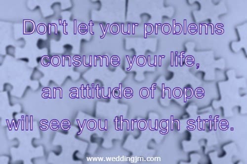 	Don't let your problems consume your life, an attitude of hope will see you through strife.