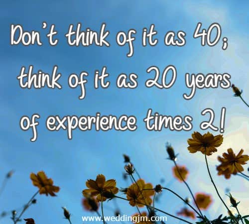 Don't think of it as 40; think of it as 20 years of experience times 2!