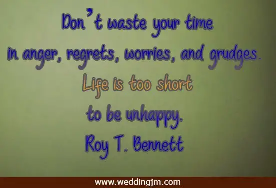 Don�t waste your time in anger, regrets, worries, and grudges. Life is too short to be unhappy.