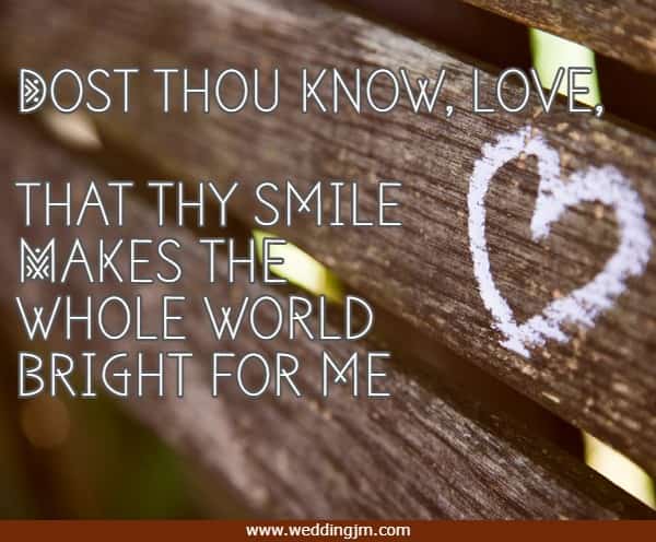 Dost thou know, love, that thy smile Makes the whole world bright for me