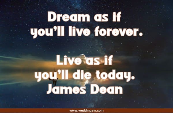 Dream as if you'll live forever. Live as if you'll die today.