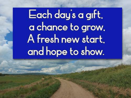 Each day's a gift, a chance to grow, A fresh new start, and hope to show.