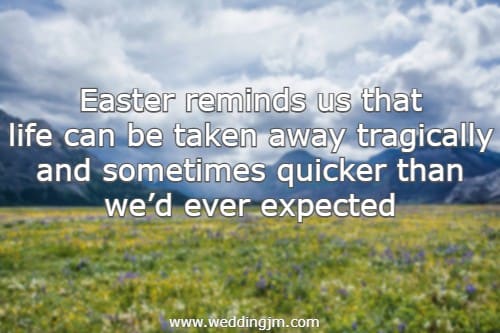 Easter reminds us that life can be taken away tragically and sometimes quicker than we�d ever expected.