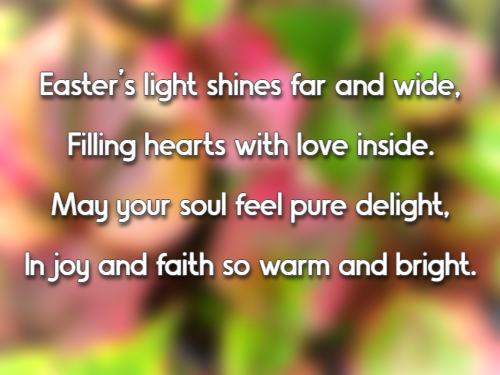 Easters light shines far and wide, Filling hearts with love inside. May your soul feel pure delight, In joy and faith so warm and bright.
