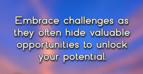 Embrace challenges as they often hide valuable opportunities to unlock  your potential.