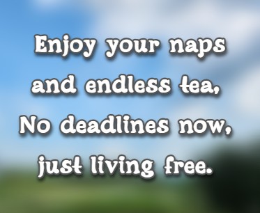 Enjoy your naps and endless tea, No deadlines now, just living free.