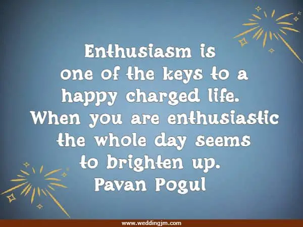 Enthusiasm is one of the keys to a happy charged life. When you are enthusiastic the whole day seems to brighten up.