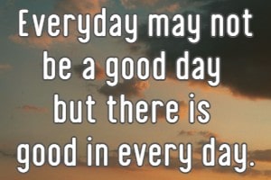 Everyday may not be a good day but there is good in every day.