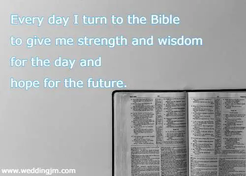 Every day I turn to the Bible to give me strength and wisdom for the day and hope for the future.