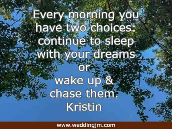 Every morning you have two choices: continue to sleep with your dreams or wake up 	& chase them.