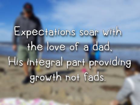 Expectations soar with the love of a dad, His integral part providing growth not fads.