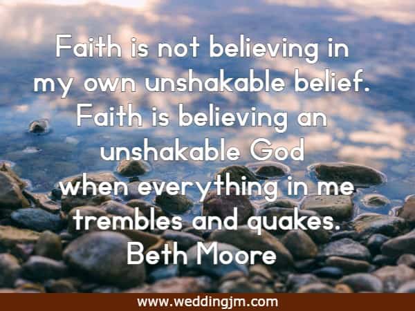 Faith is not believing in my own unshakable belief. Faith is believing an unshakable God when everything in me trembles and quakes.
