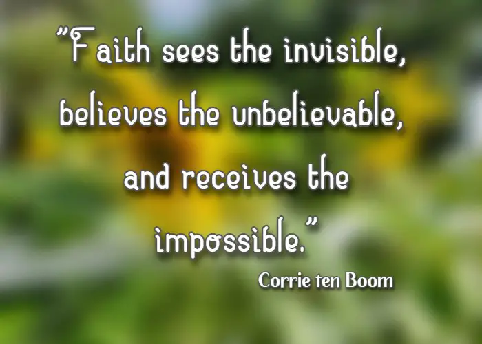 Faith sees the invisible, believes the unbelievable, and receives the impossible. Corrie ten Boom