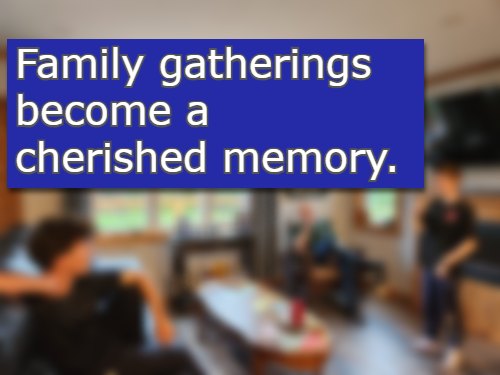 Family gatherings become a cherished memory.