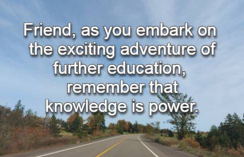 Friend, as you embark on the exciting adventure of further education, remember that knowledge is power.