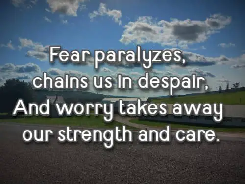Fear paralyzes, chains us in despair, And worry takes away our strength and care.