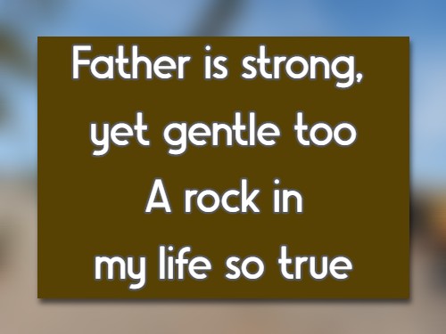 Father is strong, yet gentle too A rock in my life so true